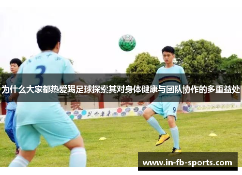 为什么大家都热爱踢足球探索其对身体健康与团队协作的多重益处 为什么大家都热爱踢足球探索其对身体健康与团队协作的多重益处