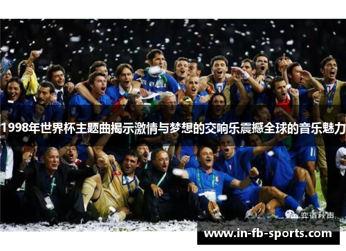 1998年世界杯主题曲揭示激情与梦想的交响乐震撼全球的音乐魅力 1998年世界杯主题曲揭示激情与梦想的交响乐震撼全球的音乐魅力