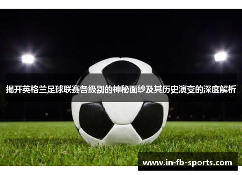 揭开英格兰足球联赛各级别的神秘面纱及其历史演变的深度解析 揭开英格兰足球联赛各级别的神秘面纱及其历史演变的深度解析