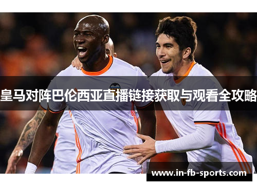 皇马对阵巴伦西亚直播链接获取与观看全攻略