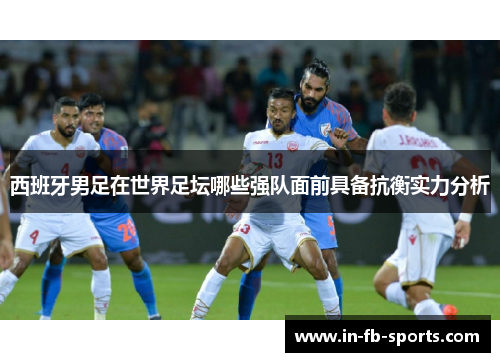 西班牙男足在世界足坛哪些强队面前具备抗衡实力分析