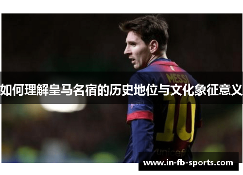 如何理解皇马名宿的历史地位与文化象征意义