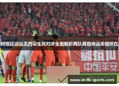 阿根廷迎战墨西哥生死对决全面解析两队晋级命运关键所在