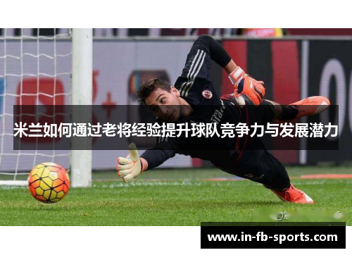 米兰如何通过老将经验提升球队竞争力与发展潜力 米兰如何通过老将经验提升球队竞争力与发展潜力