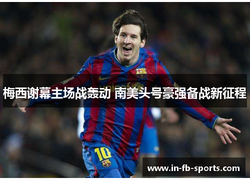 梅西谢幕主场战轰动 南美头号豪强备战新征程