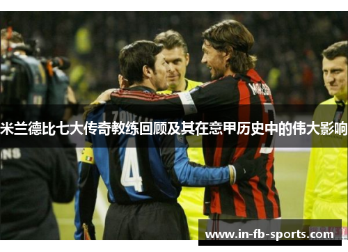 米兰德比七大传奇教练回顾及其在意甲历史中的伟大影响 米兰德比七大传奇教练回顾及其在意甲历史中的伟大影响