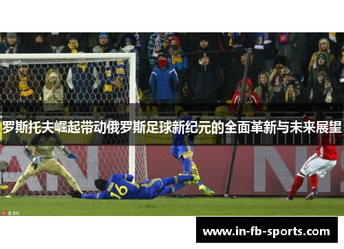 罗斯托夫崛起带动俄罗斯足球新纪元的全面革新与未来展望