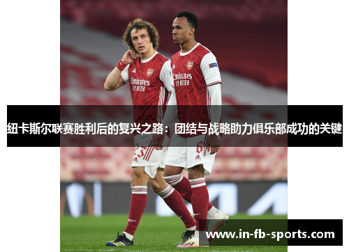 纽卡斯尔联赛胜利后的复兴之路：团结与战略助力俱乐部成功的关键