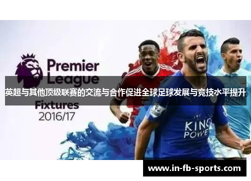 英超与其他顶级联赛的交流与合作促进全球足球发展与竞技水平提升 英超与其他顶级联赛的交流与合作促进全球足球发展与竞技水平提升