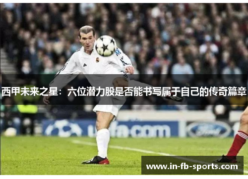 西甲未来之星：六位潜力股是否能书写属于自己的传奇篇章