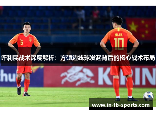 许利民战术深度解析:方硕边线球发起背后的核心战术布局 许利民战术深度解析:方硕边线球发起背后的核心战术布局