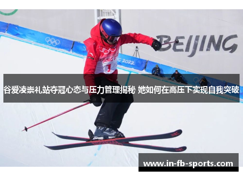 谷爱凌崇礼站夺冠心态与压力管理揭秘 她如何在高压下实现自我突破