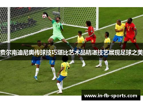 费尔南迪尼奥传球技巧堪比艺术品精湛技艺展现足球之美 费尔南迪尼奥传球技巧堪比艺术品精湛技艺展现足球之美