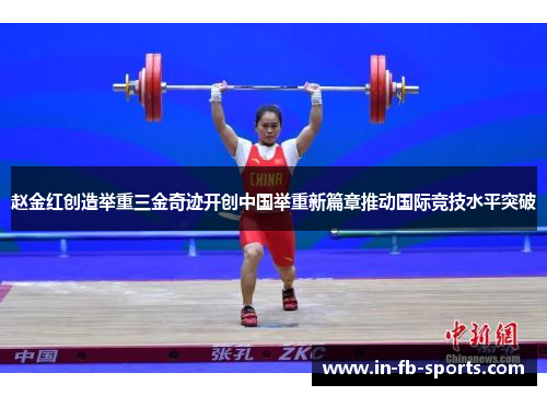 赵金红创造举重三金奇迹开创中国举重新篇章推动国际竞技水平突破