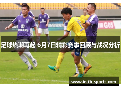 足球热潮再起 6月7日精彩赛事回顾与战况分析