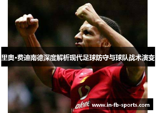 里奥·费迪南德深度解析现代足球防守与球队战术演变 里奥·费迪南德深度解析现代足球防守与球队战术演变
