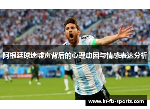 阿根廷球迷嘘声背后的心理动因与情感表达分析