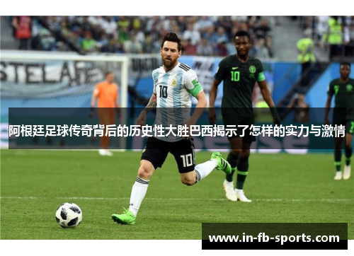 阿根廷足球传奇背后的历史性大胜巴西揭示了怎样的实力与激情