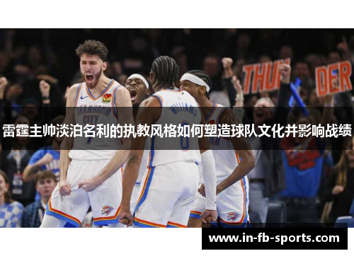 雷霆主帅淡泊名利的执教风格如何塑造球队文化并影响战绩
