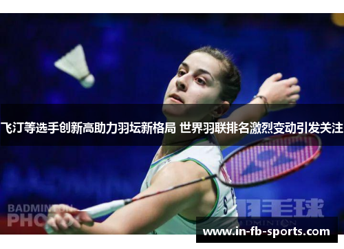 飞汀等选手创新高助力羽坛新格局 世界羽联排名激烈变动引发关注 飞汀等选手创新高助力羽坛新格局 世界羽联排名激烈变动引发关注