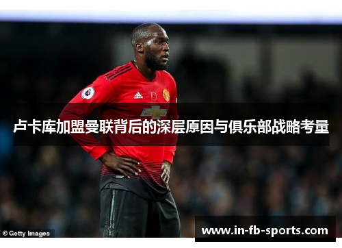 卢卡库加盟曼联背后的深层原因与俱乐部战略考量