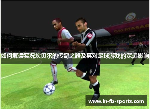 如何解读实况坎贝尔的传奇之路及其对足球游戏的深远影响