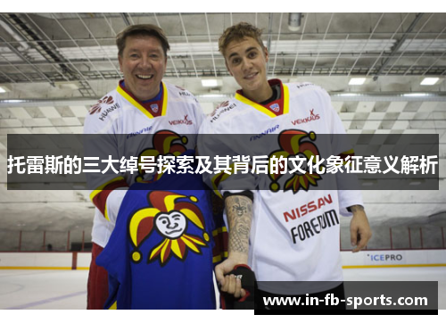 托雷斯的三大绰号探索及其背后的文化象征意义解析