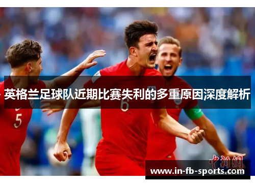 英格兰足球队近期比赛失利的多重原因深度解析