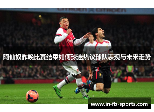 阿仙奴昨晚比赛结果如何球迷热议球队表现与未来走势
