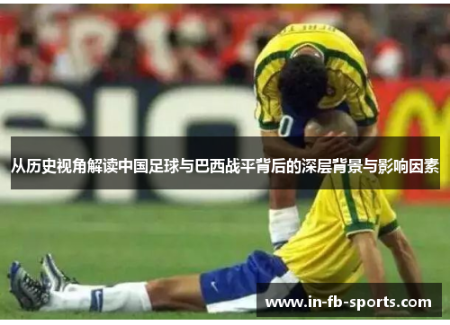 从历史视角解读中国足球与巴西战平背后的深层背景与影响因素