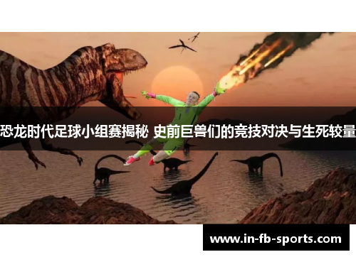 恐龙时代足球小组赛揭秘 史前巨兽们的竞技对决与生死较量 恐龙时代足球小组赛揭秘 史前巨兽们的竞技对决与生死较量