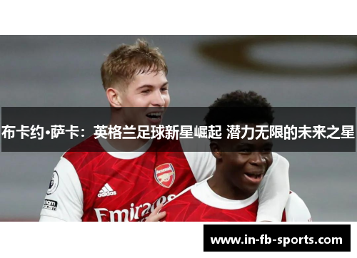 布卡约·萨卡：英格兰足球新星崛起 潜力无限的未来之星