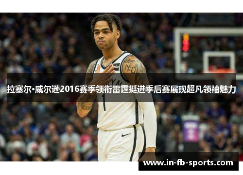 拉塞尔·威尔逊2016赛季领衔雷霆挺进季后赛展现超凡领袖魅力