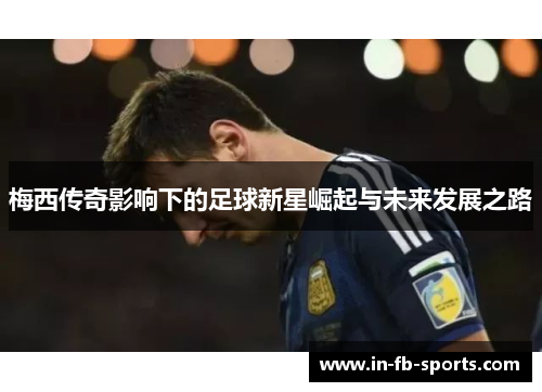 梅西传奇影响下的足球新星崛起与未来发展之路