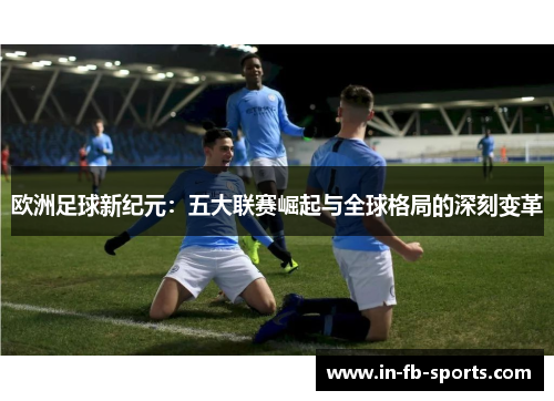欧洲足球新纪元：五大联赛崛起与全球格局的深刻变革