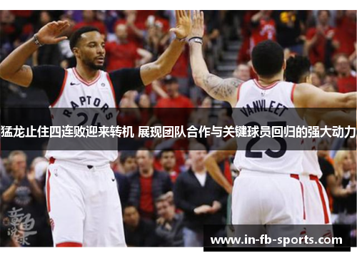 猛龙止住四连败迎来转机 展现团队合作与关键球员回归的强大动力