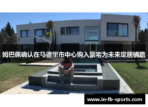 姆巴佩确认在马德里市中心购入豪宅为未来定居铺路